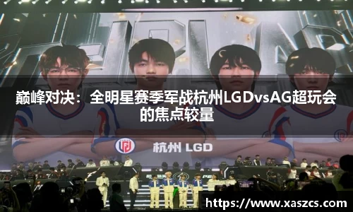 巅峰对决：全明星赛季军战杭州LGDvsAG超玩会的焦点较量
