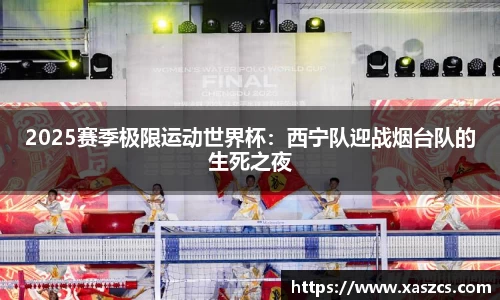 2025赛季极限运动世界杯：西宁队迎战烟台队的生死之夜