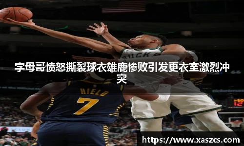 字母哥愤怒撕裂球衣雄鹿惨败引发更衣室激烈冲突