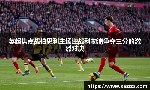 英超焦点战伯恩利主场迎战利物浦争夺三分的激烈对决