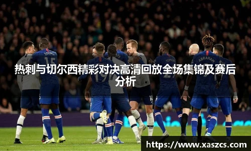 热刺与切尔西精彩对决高清回放全场集锦及赛后分析
