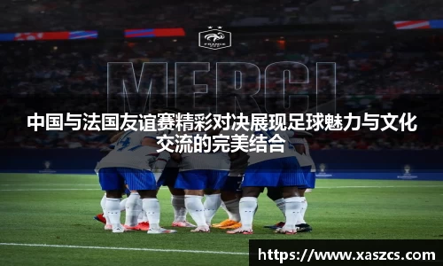 中国与法国友谊赛精彩对决展现足球魅力与文化交流的完美结合